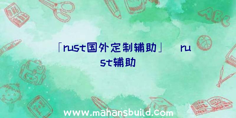 「rust国外定制辅助」|rust辅助